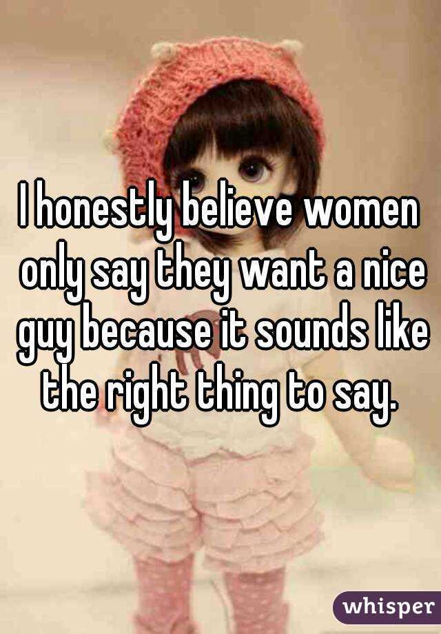 I honestly believe women only say they want a nice guy because it sounds like the right thing to say. 