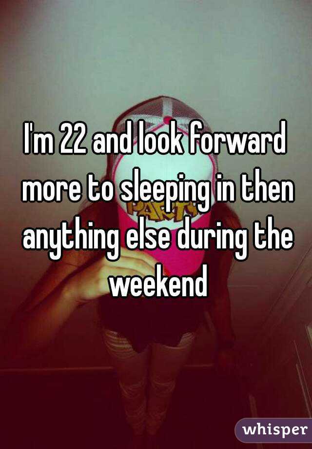 I'm 22 and look forward more to sleeping in then anything else during the weekend