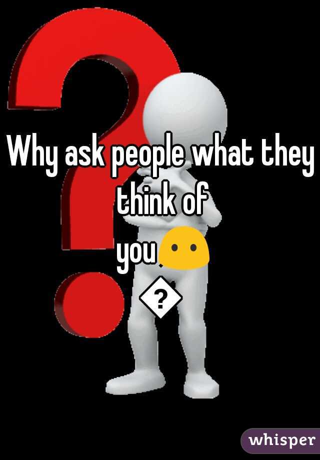 Why ask people what they think of you😶😶