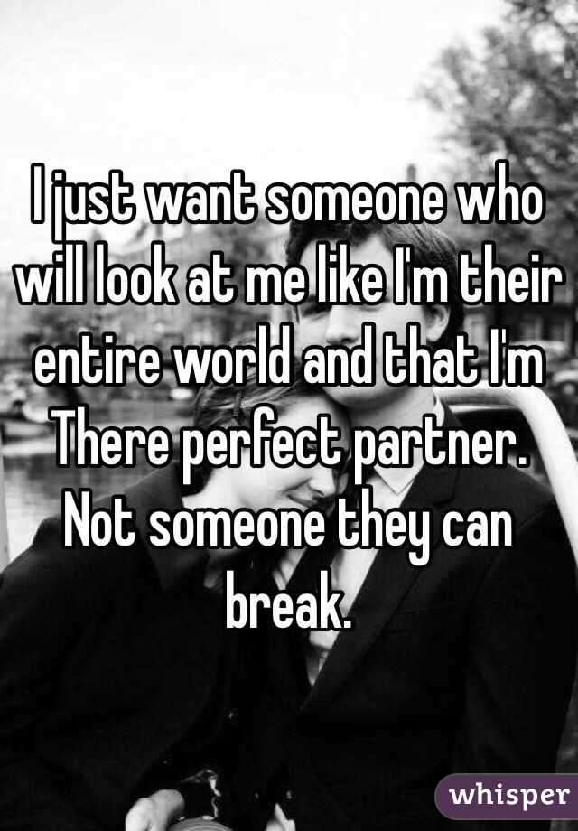 I just want someone who will look at me like I'm their entire world and that I'm
There perfect partner. Not someone they can break. 