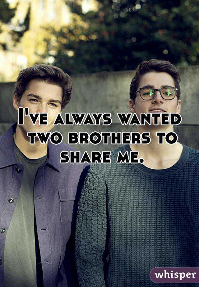 I've always wanted two brothers to share me.