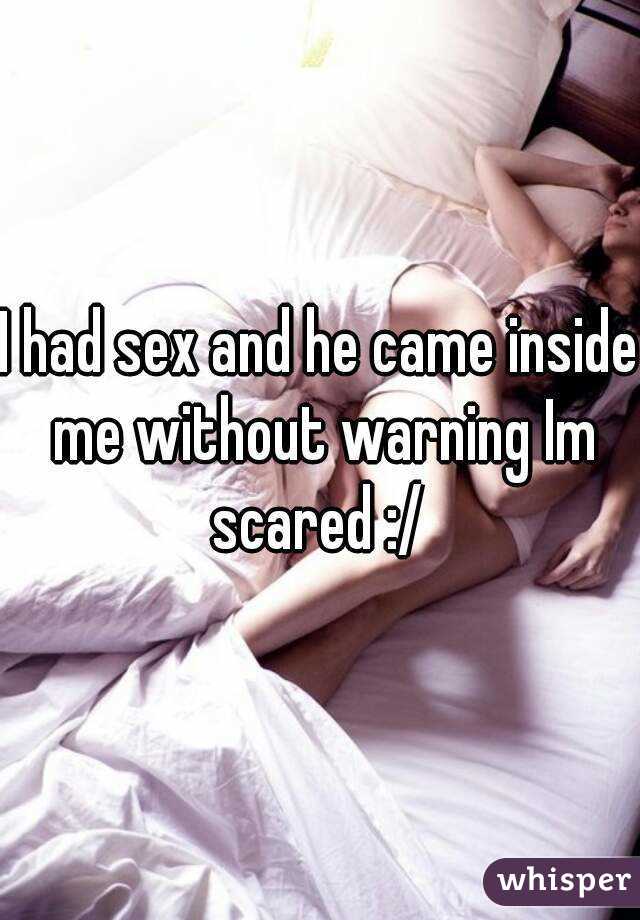 I had sex and he came inside me without warning Im scared :/ 