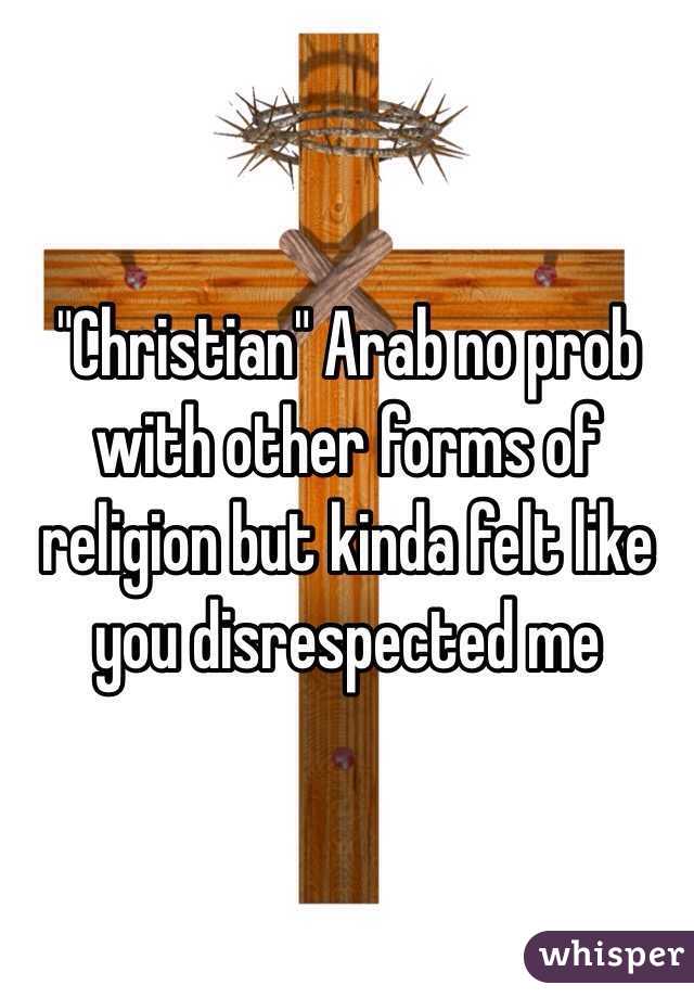 "Christian" Arab no prob with other forms of religion but kinda felt like you disrespected me 