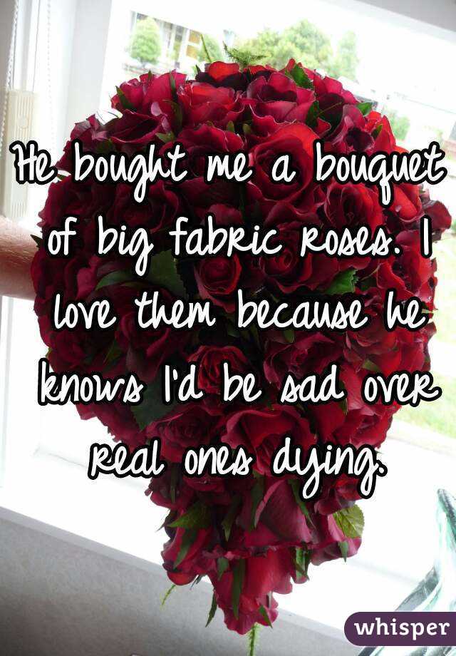 He bought me a bouquet of big fabric roses. I love them because he knows I'd be sad over real ones dying.