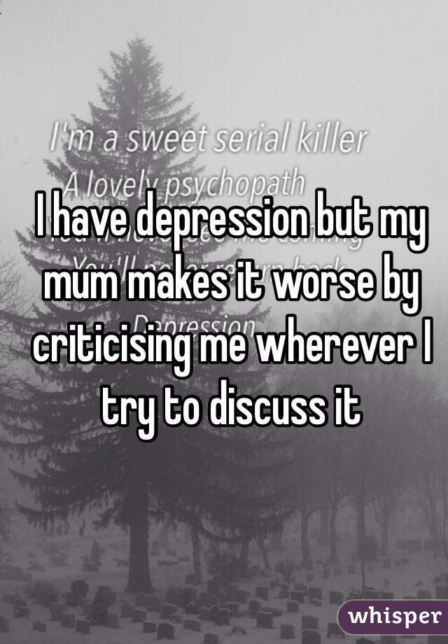 I have depression but my mum makes it worse by criticising me wherever I try to discuss it