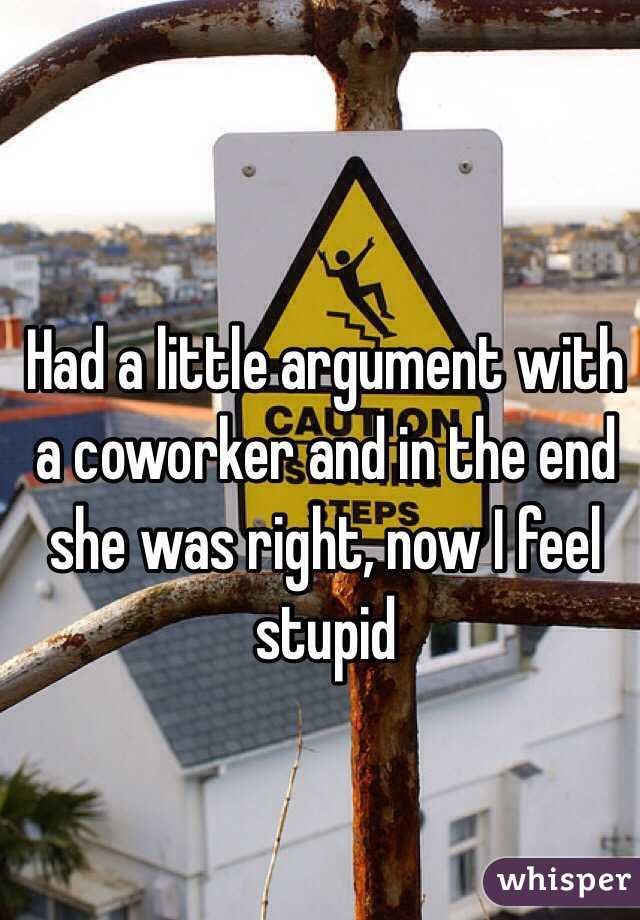 Had a little argument with a coworker and in the end she was right, now I feel stupid