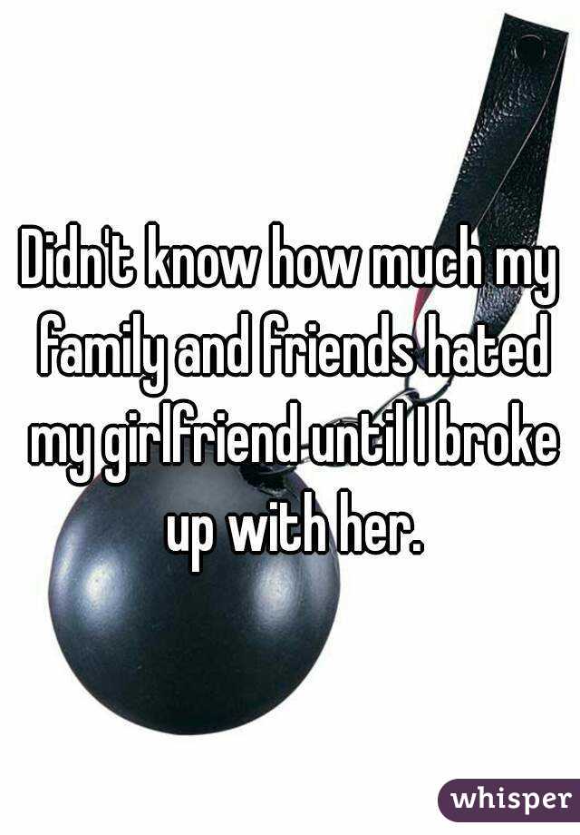 Didn't know how much my family and friends hated my girlfriend until I broke up with her.