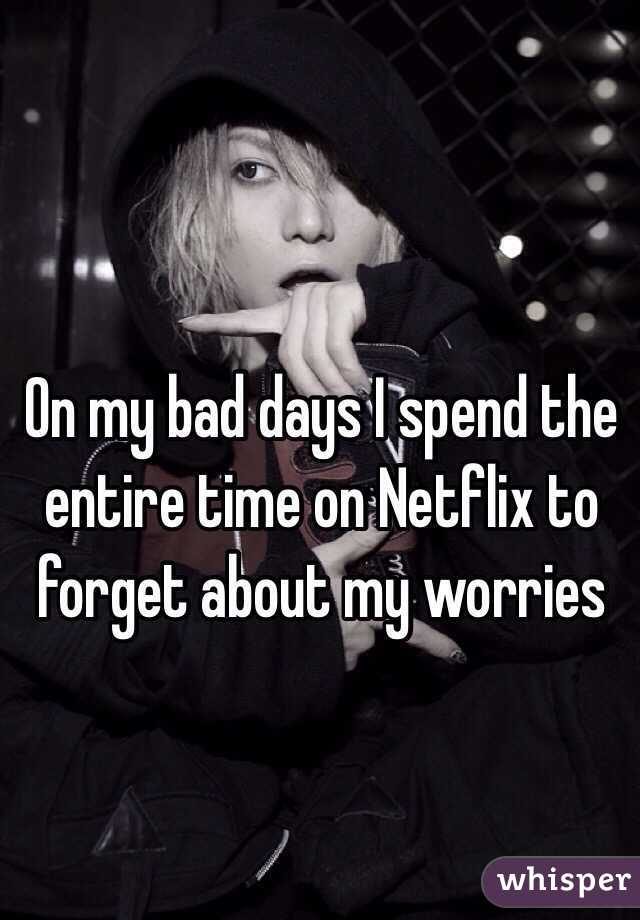 On my bad days I spend the entire time on Netflix to forget about my worries