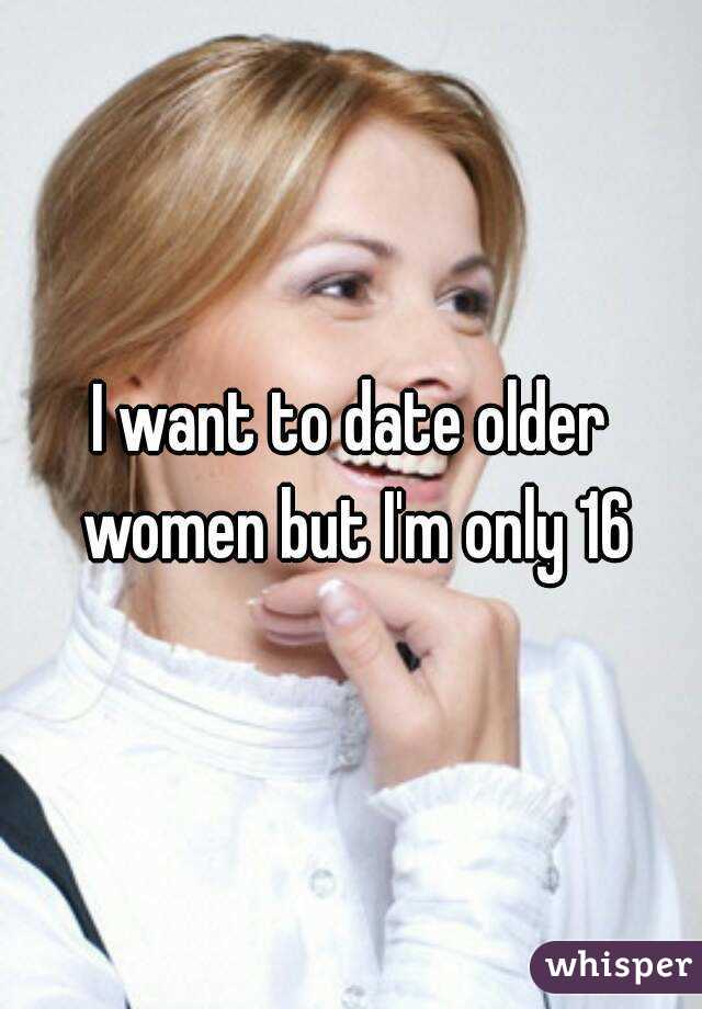 I want to date older women but I'm only 16