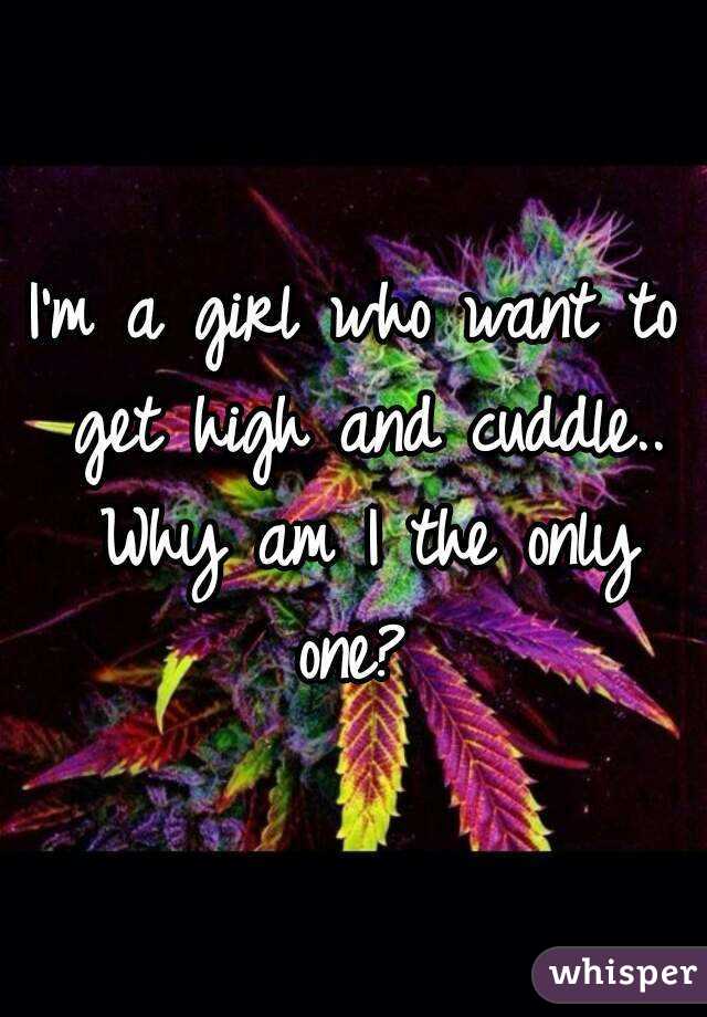 I'm a girl who want to get high and cuddle.. Why am I the only one? 