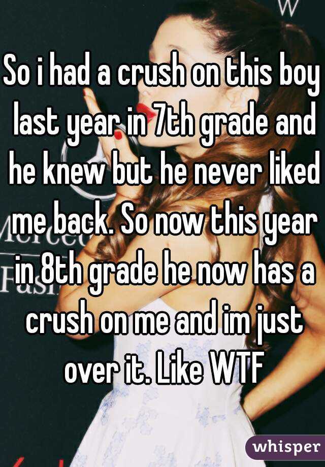 So i had a crush on this boy last year in 7th grade and he knew but he never liked me back. So now this year in 8th grade he now has a crush on me and im just over it. Like WTF