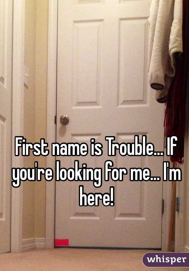 First name is Trouble... If you're looking for me... I'm here!