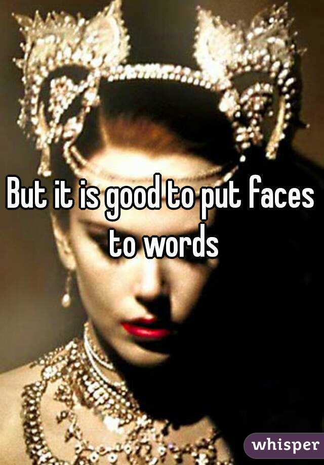 But it is good to put faces to words