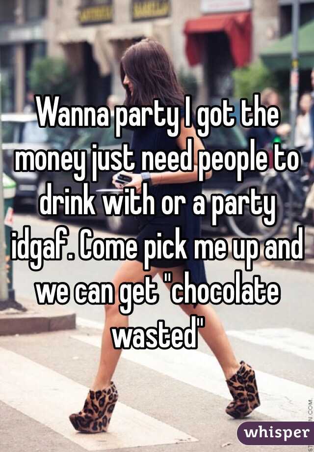 Wanna party I got the money just need people to drink with or a party idgaf. Come pick me up and we can get "chocolate wasted"