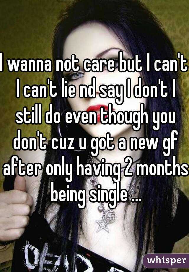 I wanna not care but I can't I can't lie nd say I don't I still do even though you don't cuz u got a new gf after only having 2 months being single ...