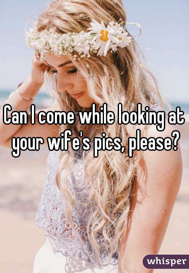 Can I come while looking at your wife's pics, please?