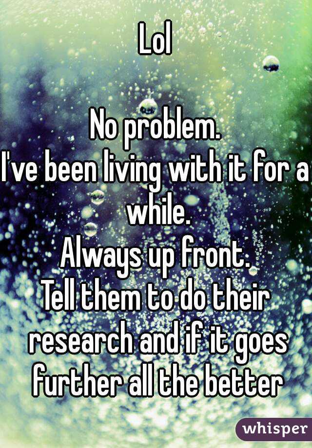 Lol

No problem.
I've been living with it for a while.
Always up front.
Tell them to do their research and if it goes further all the better