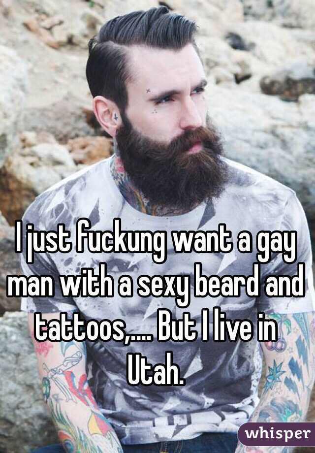 I just fuckung want a gay man with a sexy beard and tattoos,.... But I live in Utah. 