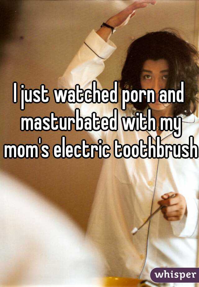 I just watched porn and masturbated with my mom's electric toothbrush 