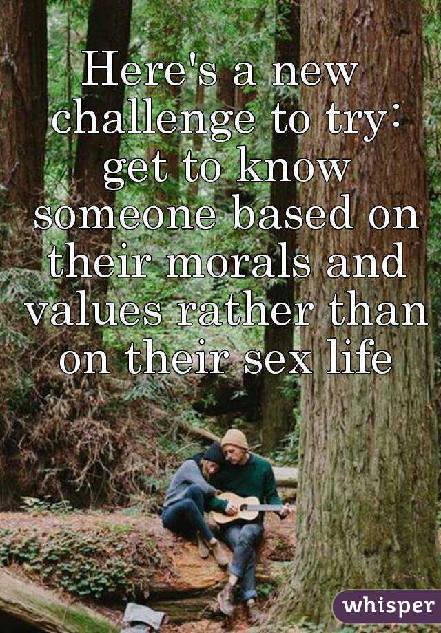 Here's a new challenge to try: get to know someone based on their morals and values rather than on their sex life