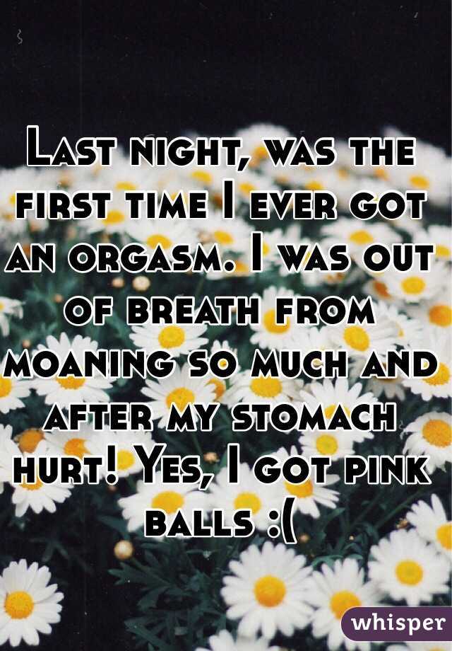 Last night, was the first time I ever got an orgasm. I was out of breath from moaning so much and after my stomach hurt! Yes, I got pink balls :(