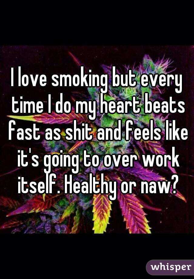 I love smoking but every time I do my heart beats fast as shit and feels like it's going to over work itself. Healthy or naw?