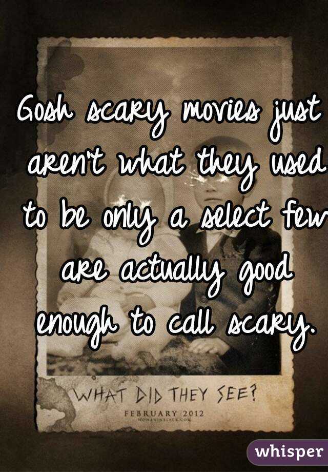 Gosh scary movies just aren't what they used to be only a select few are actually good enough to call scary.