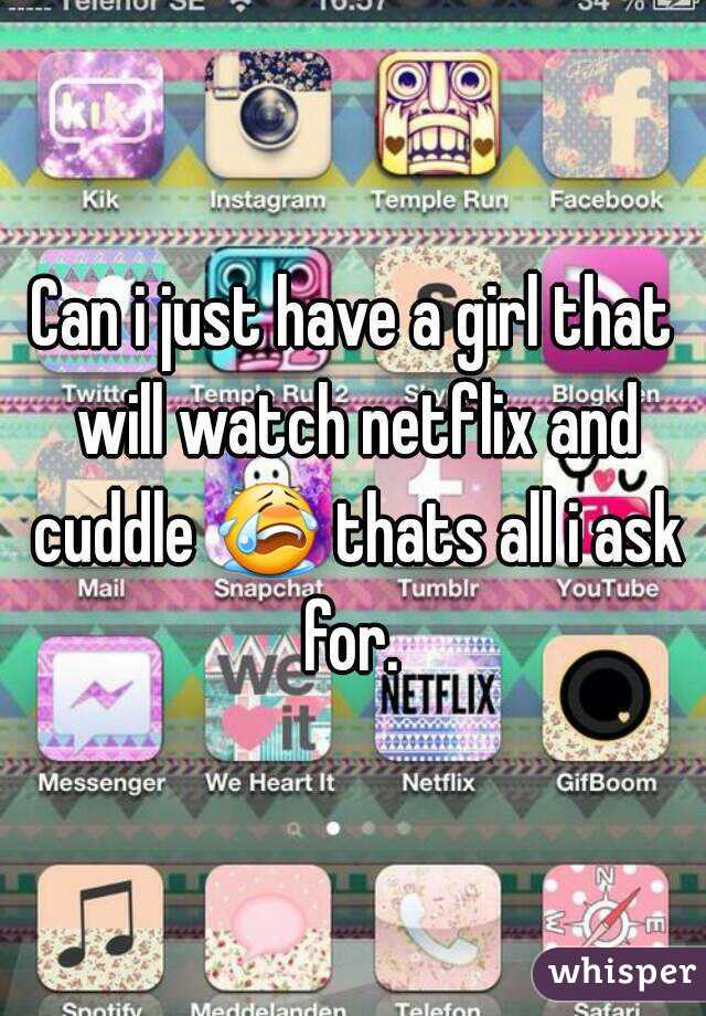 Can i just have a girl that will watch netflix and cuddle 😭 thats all i ask for. 