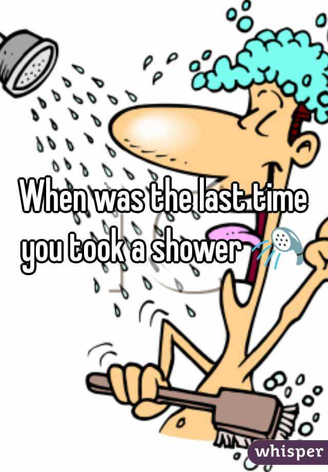 When was the last time you took a shower 🚿 