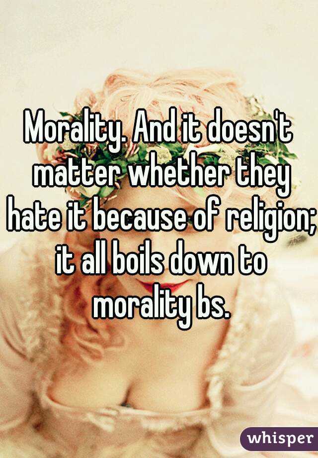 Morality. And it doesn't matter whether they hate it because of religion; it all boils down to morality bs.