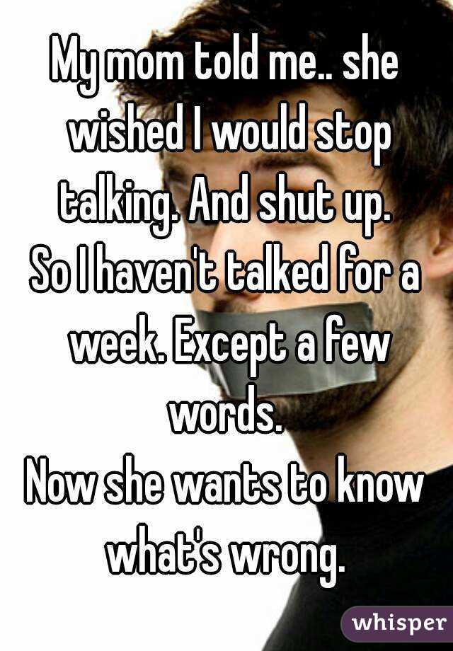 My mom told me.. she wished I would stop talking. And shut up. 
So I haven't talked for a week. Except a few words. 
Now she wants to know what's wrong. 