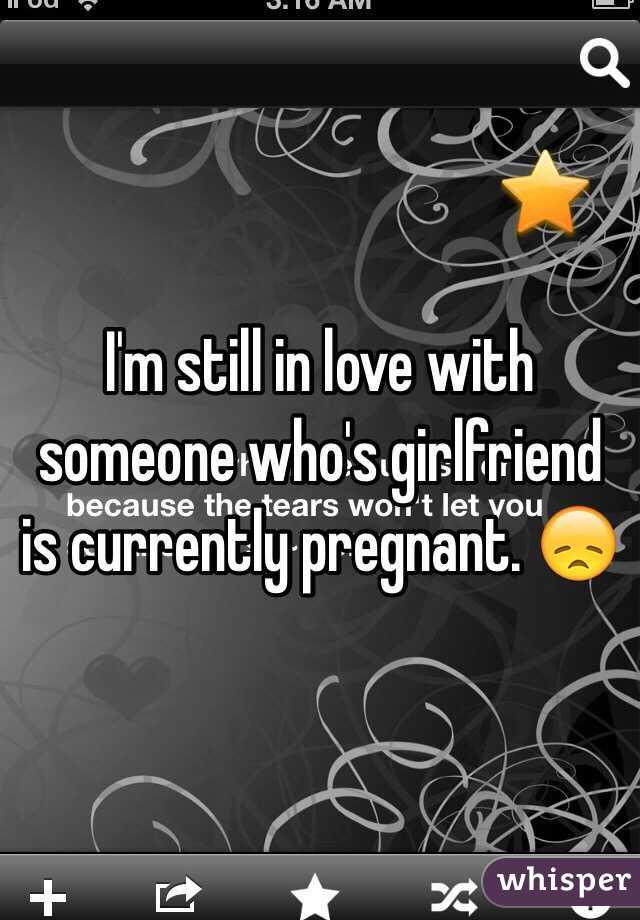 I'm still in love with someone who's girlfriend is currently pregnant. 😞