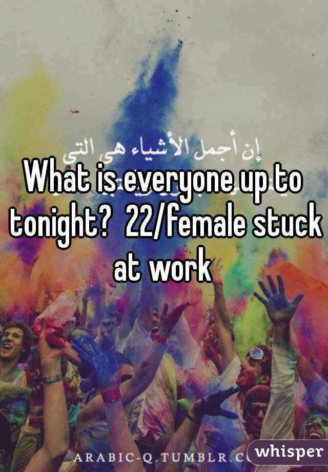 What is everyone up to tonight?  22/female stuck at work 