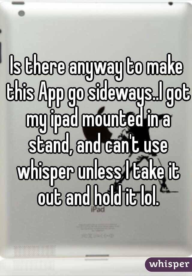 Is there anyway to make this App go sideways..I got my ipad mounted in a stand, and can't use whisper unless I take it out and hold it lol.