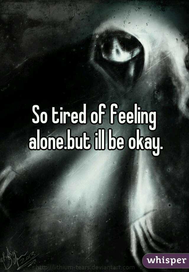 So tired of feeling alone.but ill be okay.