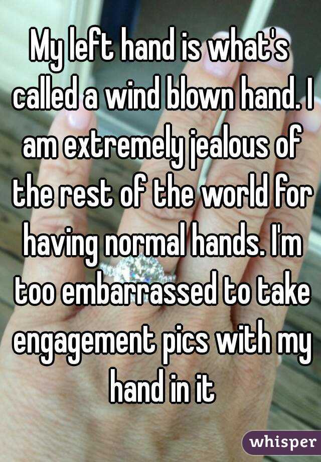 My left hand is what's called a wind blown hand. I am extremely jealous of the rest of the world for having normal hands. I'm too embarrassed to take engagement pics with my hand in it