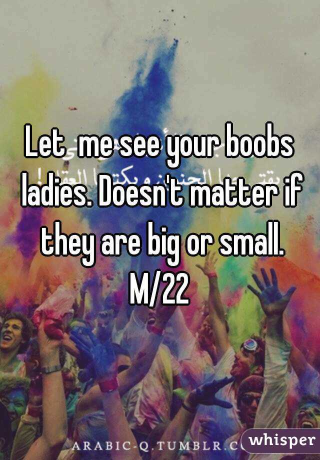 Let  me see your boobs ladies. Doesn't matter if they are big or small.
M/22