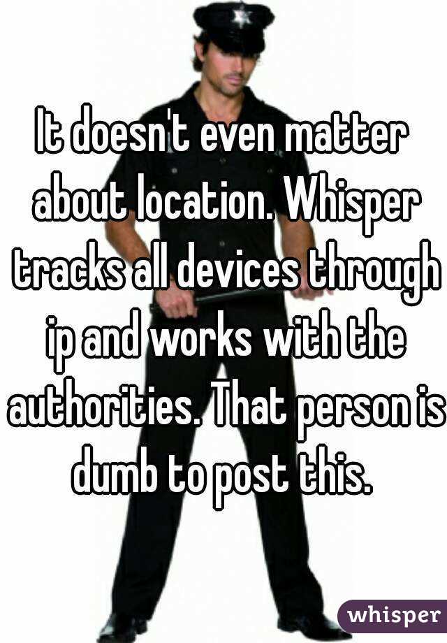 It doesn't even matter about location. Whisper tracks all devices through ip and works with the authorities. That person is dumb to post this. 