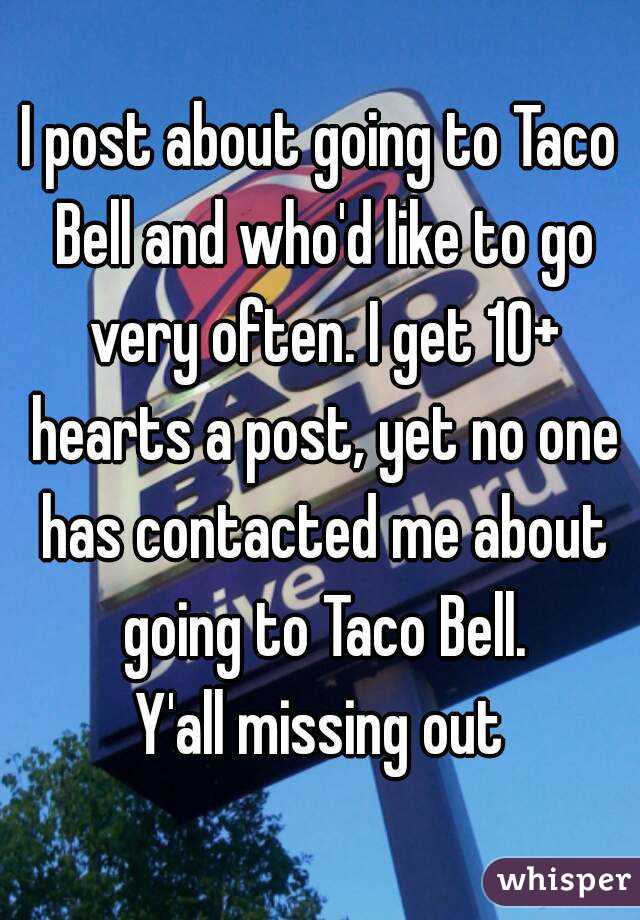 I post about going to Taco Bell and who'd like to go very often. I get 10+ hearts a post, yet no one has contacted me about going to Taco Bell.
Y'all missing out