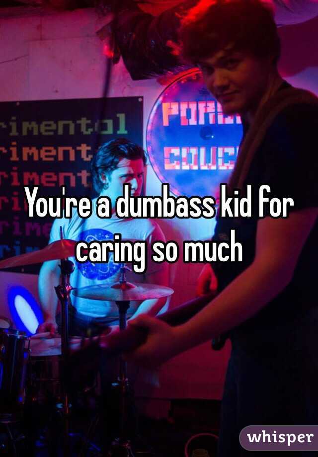 You're a dumbass kid for caring so much 