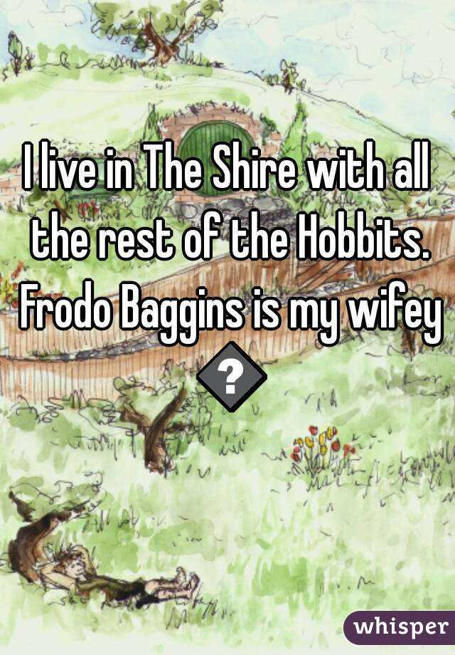 I live in The Shire with all the rest of the Hobbits. Frodo Baggins is my wifey 😂