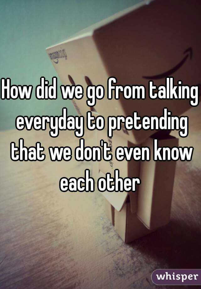 How did we go from talking everyday to pretending that we don't even know each other 