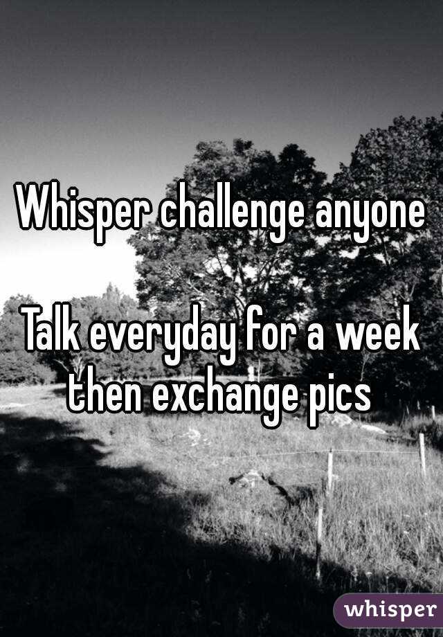 Whisper challenge anyone

Talk everyday for a week then exchange pics 