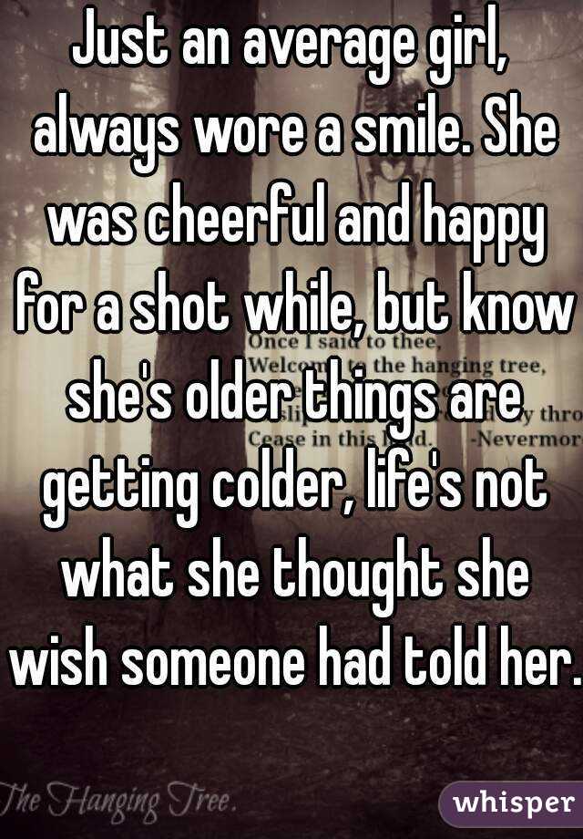 Just an average girl, always wore a smile. She was cheerful and happy for a shot while, but know she's older things are getting colder, life's not what she thought she wish someone had told her. 