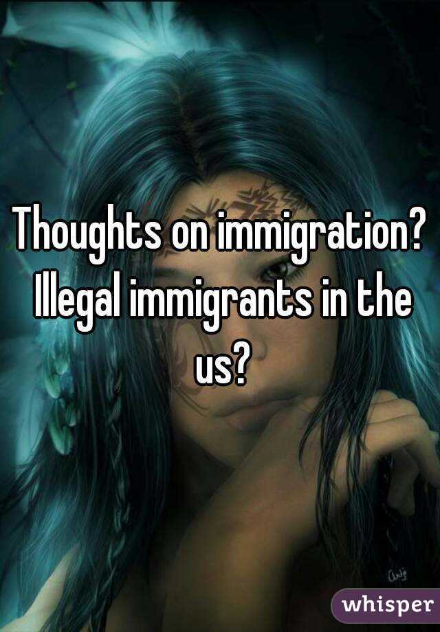 Thoughts on immigration? Illegal immigrants in the us?