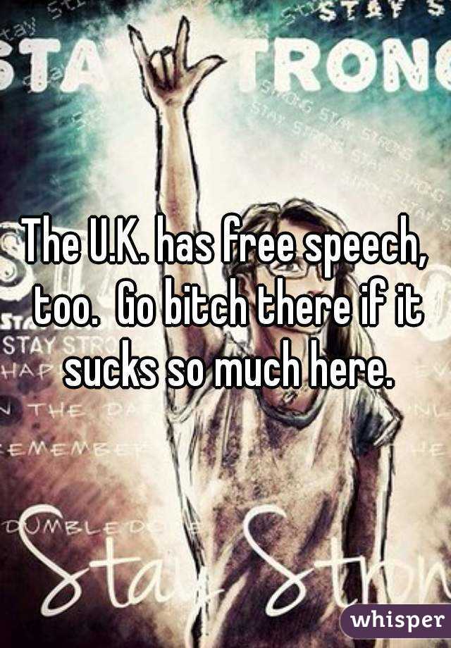 The U.K. has free speech, too.  Go bitch there if it sucks so much here.