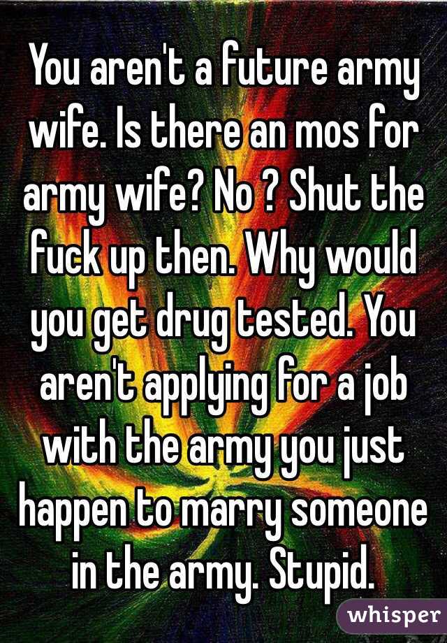 You aren't a future army wife. Is there an mos for army wife? No ? Shut the fuck up then. Why would you get drug tested. You aren't applying for a job with the army you just happen to marry someone in the army. Stupid.