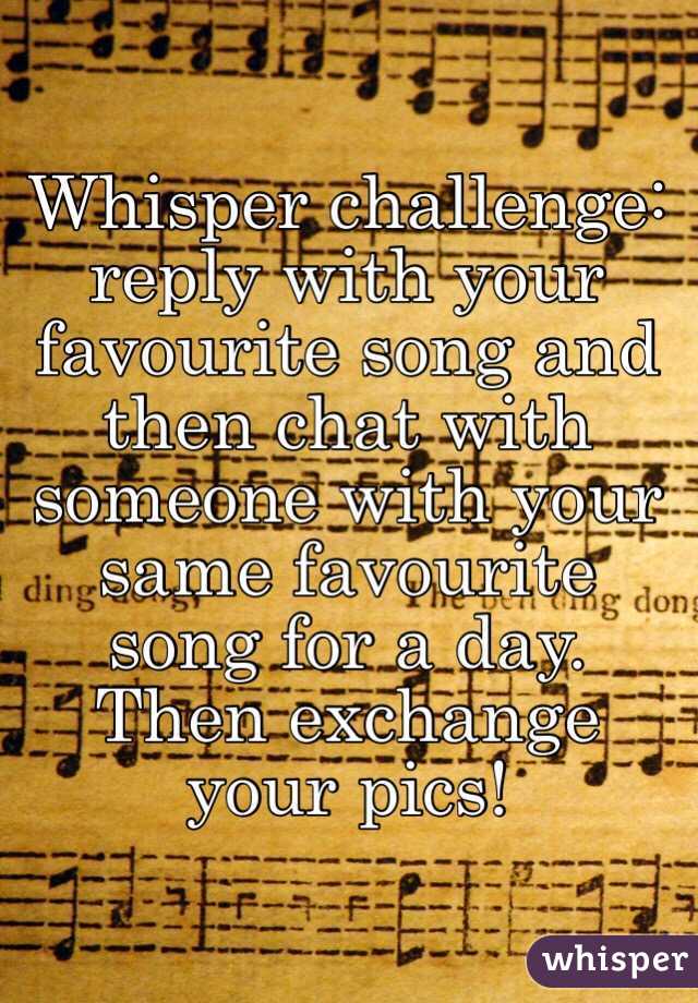 Whisper challenge: reply with your favourite song and then chat with someone with your same favourite song for a day. Then exchange your pics!