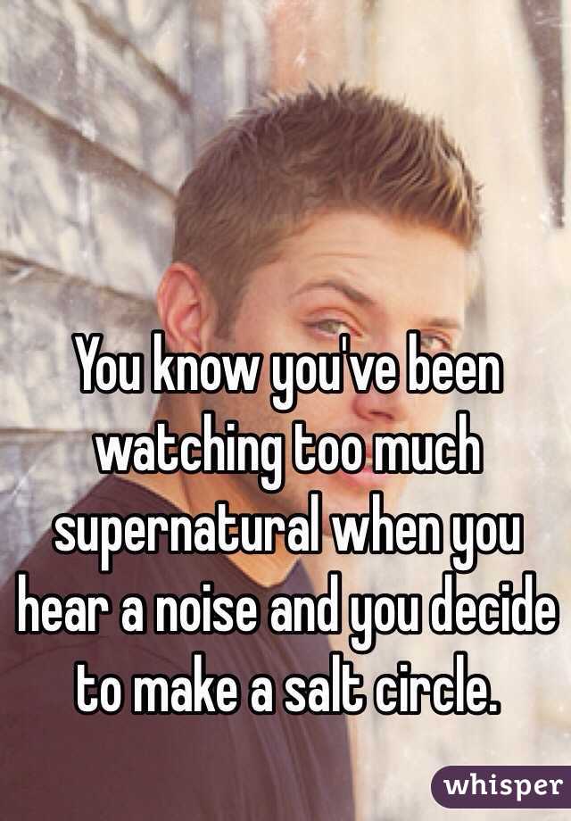 You know you've been watching too much supernatural when you hear a noise and you decide to make a salt circle.