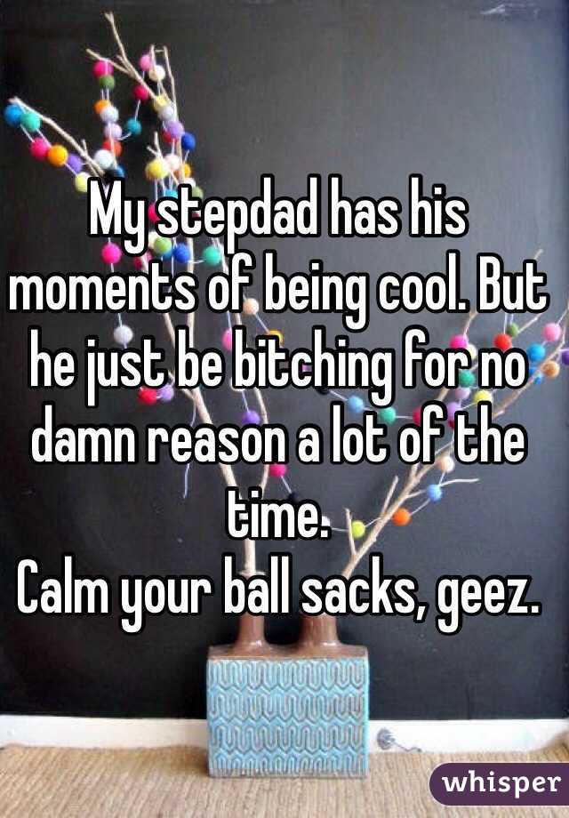 My stepdad has his moments of being cool. But he just be bitching for no damn reason a lot of the time.
Calm your ball sacks, geez. 